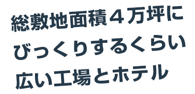 総敷地面積４万坪にびっくりするくらい広い工場とホテル